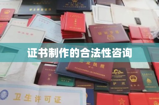 龙州证书制作的合法性咨询